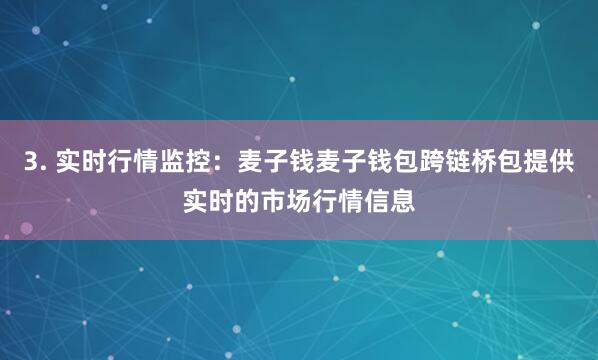 3. 实时行情监控：麦子钱麦子钱包跨链桥包提供实时的市场行情信息