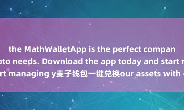the MathWalletApp is the perfect companion for all your crypto needs. Download the app today and start managing y麦子钱包一键兑换our assets with ease and convenience.