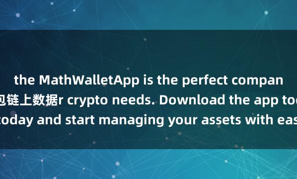 the MathWalletApp is the perfect companion for all you麦子钱包链上数据r crypto needs. Download the app today and start managing your assets with ease and convenience.